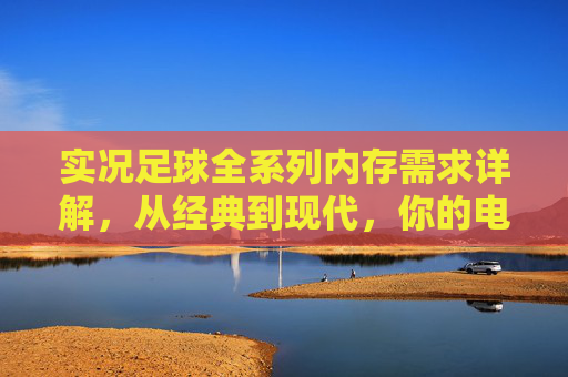 实况足球全系列内存需求详解，从经典到现代，你的电脑配置达标了吗？