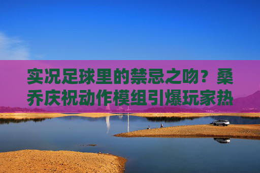 实况足球里的禁忌之吻?桑乔庆祝动作模组引爆玩家热议