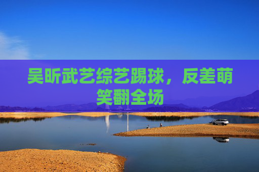 吴昕武艺综艺踢球，反差萌笑翻全场