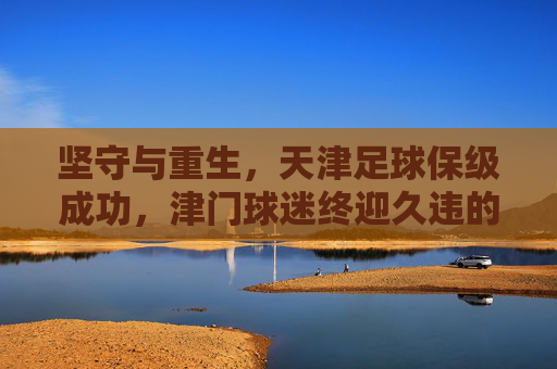 坚守与重生，天津足球保级成功，津门球迷终迎久违的安宁
