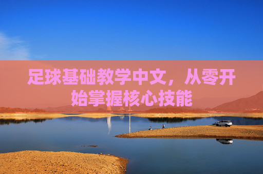 足球基础教学中文,从零开始掌握核心技能