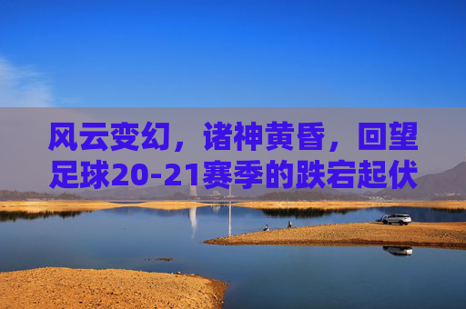 风云变幻,诸神黄昏,回望足球20-21赛季的跌宕起伏