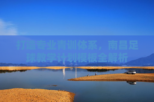 打造专业青训体系，南昌足球教学计划模板全解析