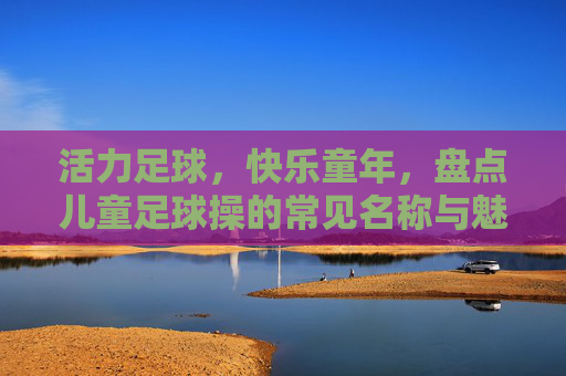 活力足球,快乐童年,盘点儿童足球操的常见名称与魅力