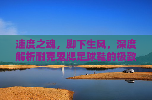 速度之魂,脚下生风,深度解析耐克鬼牌足球鞋的极致体验