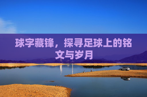 球字藏锋,探寻足球上的铭文与岁月