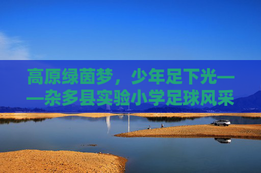 高原绿茵梦，少年足下光——杂多县实验小学足球风采录