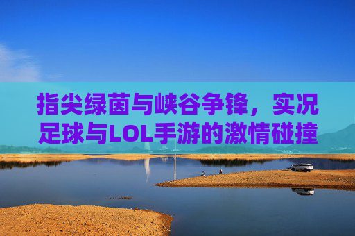指尖绿茵与峡谷争锋，实况足球与LOL手游的激情碰撞