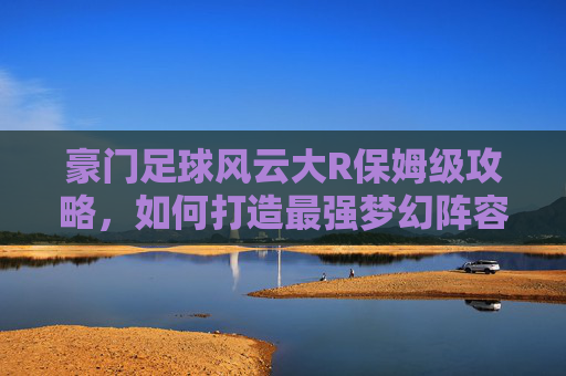 豪门足球风云大R保姆级攻略，如何打造最强梦幻阵容，碾压对手？
