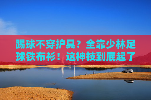 踢球不穿护具？全靠少林足球铁布衫！这神技到底起了没？