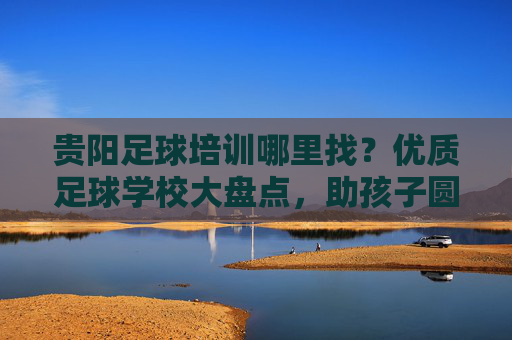 贵阳足球培训哪里找？优质足球学校大盘点，助孩子圆梦绿茵场