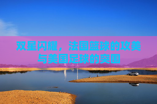 双星闪耀，法国篮球的攻美与美国足球的突围