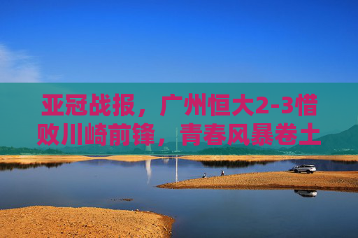 亚冠战报,广州恒大2-3惜败川崎前锋,青春风暴卷土重来