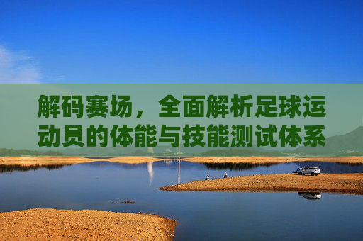 解码赛场,全面解析足球运动员的体能与技能测试体系