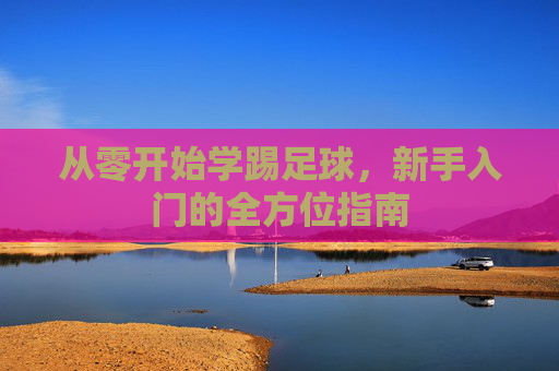 从零开始学踢足球,新手入门的全方位指南