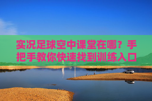 实况足球空中课堂在哪?手把手教你快速找到训练入口