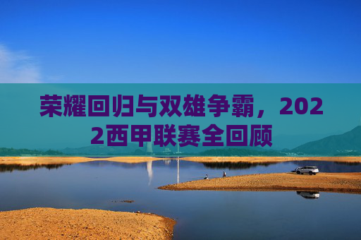 荣耀回归与双雄争霸，2022西甲联赛全回顾