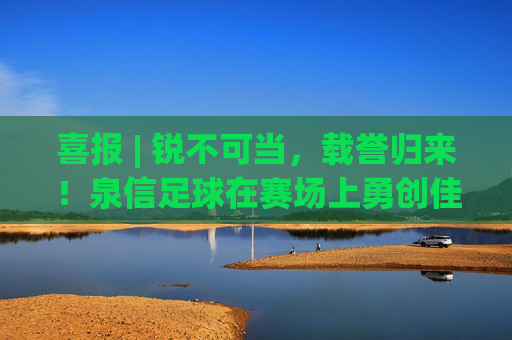 喜报 | 锐不可当，载誉归来！泉信足球在赛场上勇创佳绩
