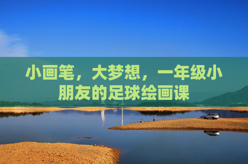 小画笔,大梦想,一年级小朋友的足球绘画课