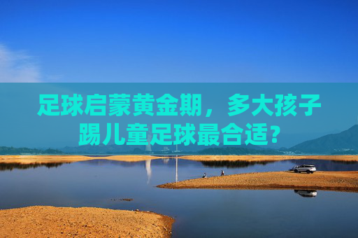 足球启蒙黄金期,多大孩子踢儿童足球最合适?