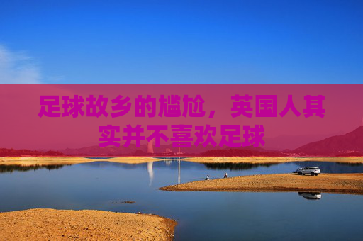 足球故乡的尴尬,英国人其实并不喜欢足球