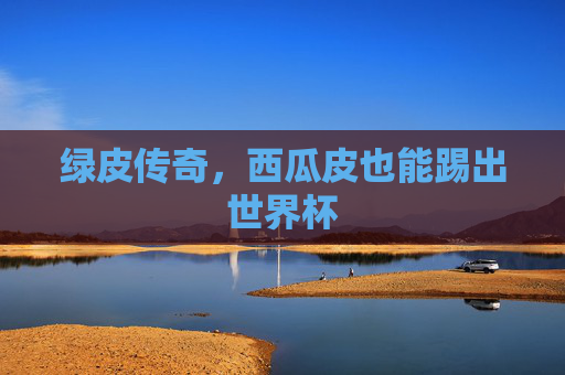 绿皮传奇,西瓜皮也能踢出世界杯