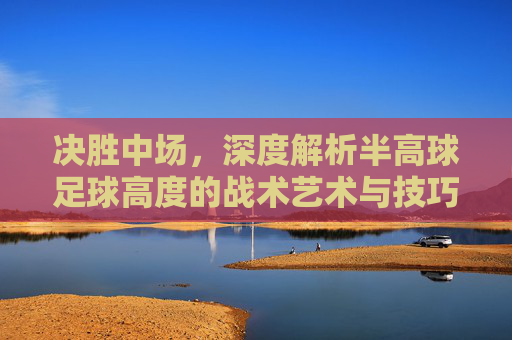 决胜中场，深度解析半高球足球高度的战术艺术与技巧