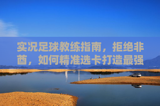 实况足球教练指南,拒绝非酋,如何精准选卡打造最强阵容?