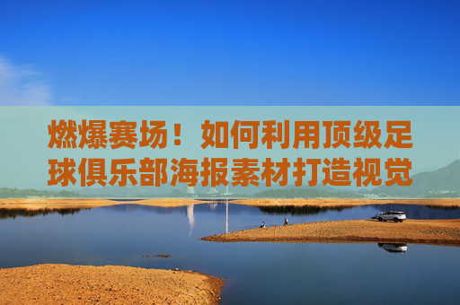燃爆赛场!如何利用顶级足球俱乐部海报素材打造视觉盛宴