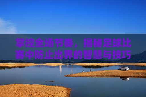 掌控全场节奏，揭秘足球比赛中防止出界的智慧与技巧