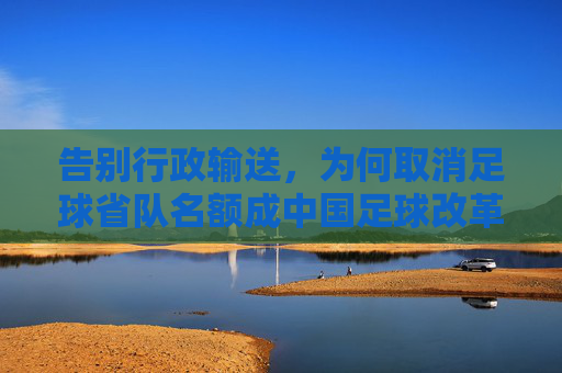 告别行政输送，为何取消足球省队名额成中国足球改革的必经之路？