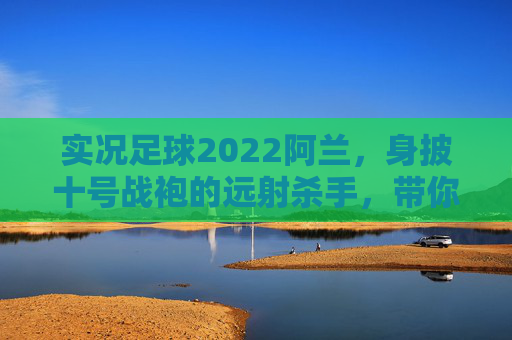 实况足球2022阿兰，身披十号战袍的远射杀手，带你重温恒大荣光