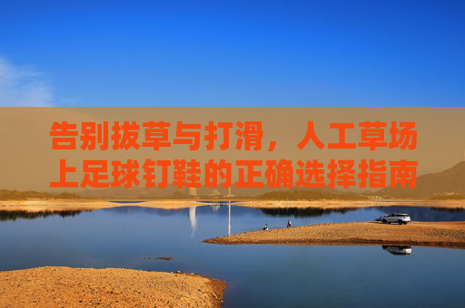 告别拔草与打滑，人工草场上足球钉鞋的正确选择指南