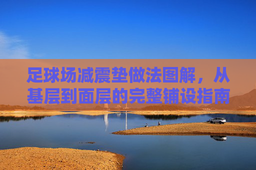 足球场减震垫做法图解，从基层到面层的完整铺设指南