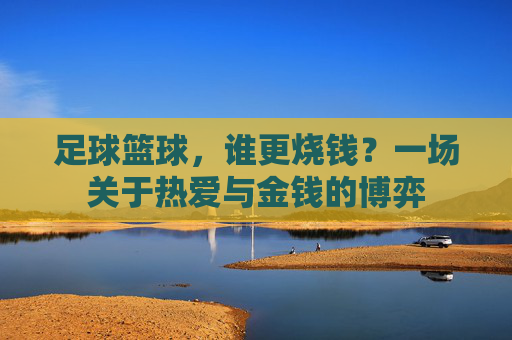 足球篮球，谁更烧钱？一场关于热爱与金钱的博弈