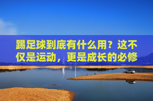 踢足球到底有什么用？这不仅是运动，更是成长的必修课