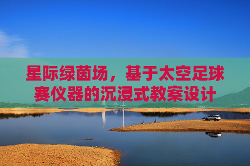 星际绿茵场，基于太空足球赛仪器的沉浸式教案设计