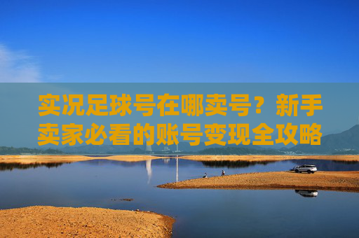实况足球号在哪卖号?新手卖家必看的账号变现全攻略
