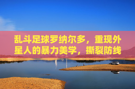 乱斗足球罗纳尔多，重现外星人的暴力美学，撕裂防线只需一瞬间