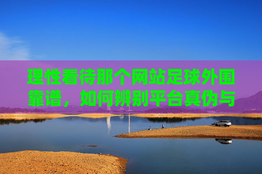 理性看待那个网站足球外围靠谱，如何辨别平台真伪与风险警示