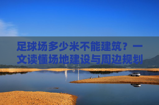 足球场多少米不能建筑？一文读懂场地建设与周边规划的黄金距离