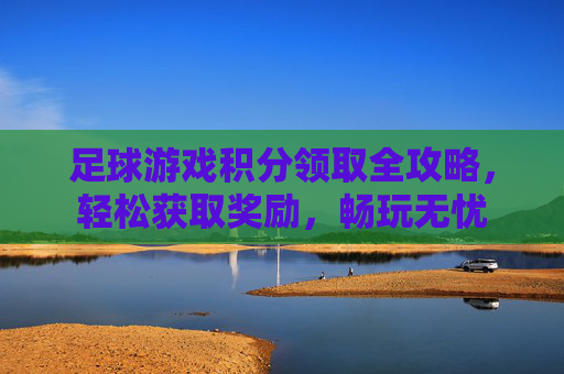 足球游戏积分领取全攻略,轻松获取奖励,畅玩无忧