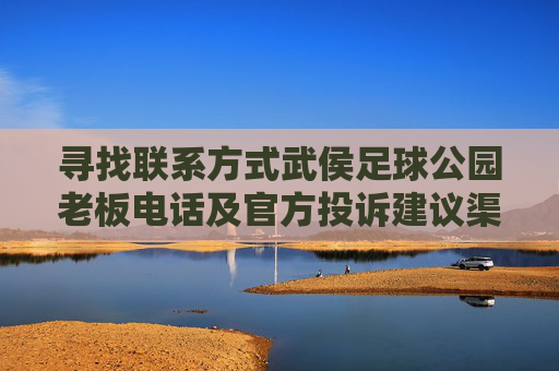 寻找联系方式武侯足球公园老板电话及官方投诉建议渠道全解析