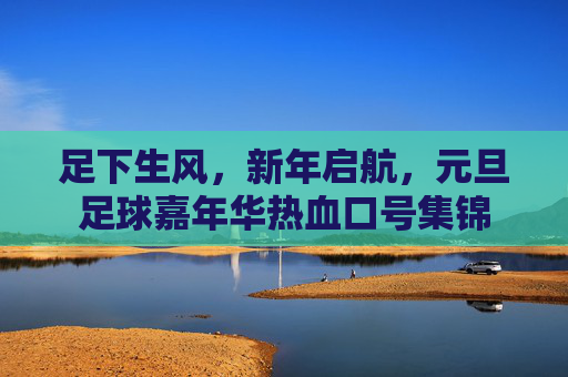 足下生风,新年启航,元旦足球嘉年华热血口号集锦