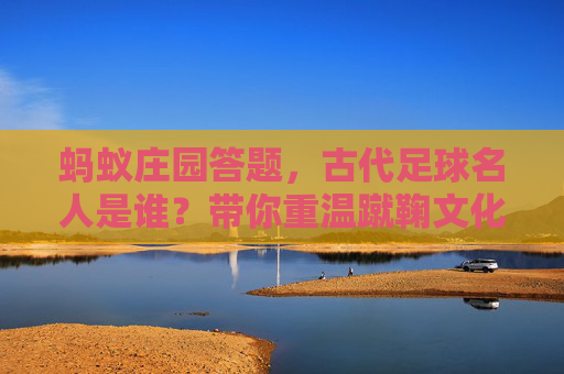 蚂蚁庄园答题，古代足球名人是谁？带你重温蹴鞠文化