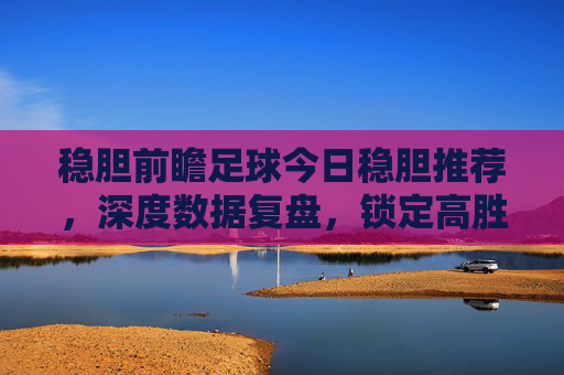 稳胆前瞻足球今日稳胆推荐，深度数据复盘，锁定高胜率场次