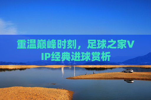 重温巅峰时刻，足球之家VIP经典进球赏析
