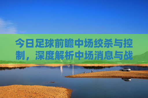 今日足球前瞻中场绞杀与控制,深度解析中场消息与战术博弈
