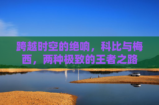 跨越时空的绝响,科比与梅西,两种极致的王者之路