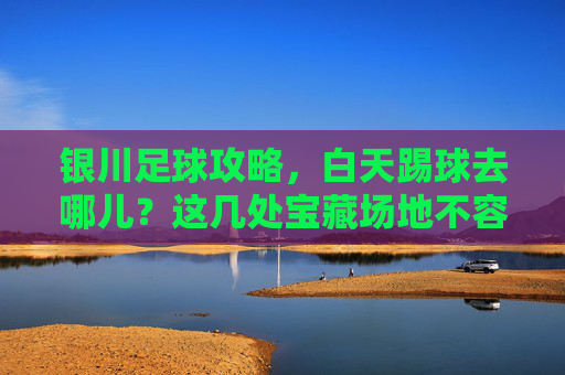 银川足球攻略,白天踢球去哪儿?这几处宝藏场地不容错过